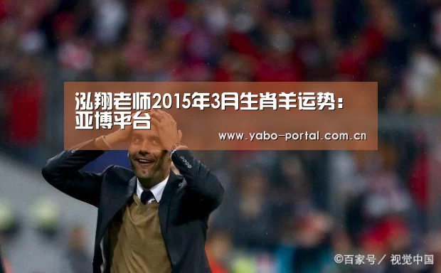 泓翔老师2015年3月生肖羊运势:亚博平台(图3) 亚博体育