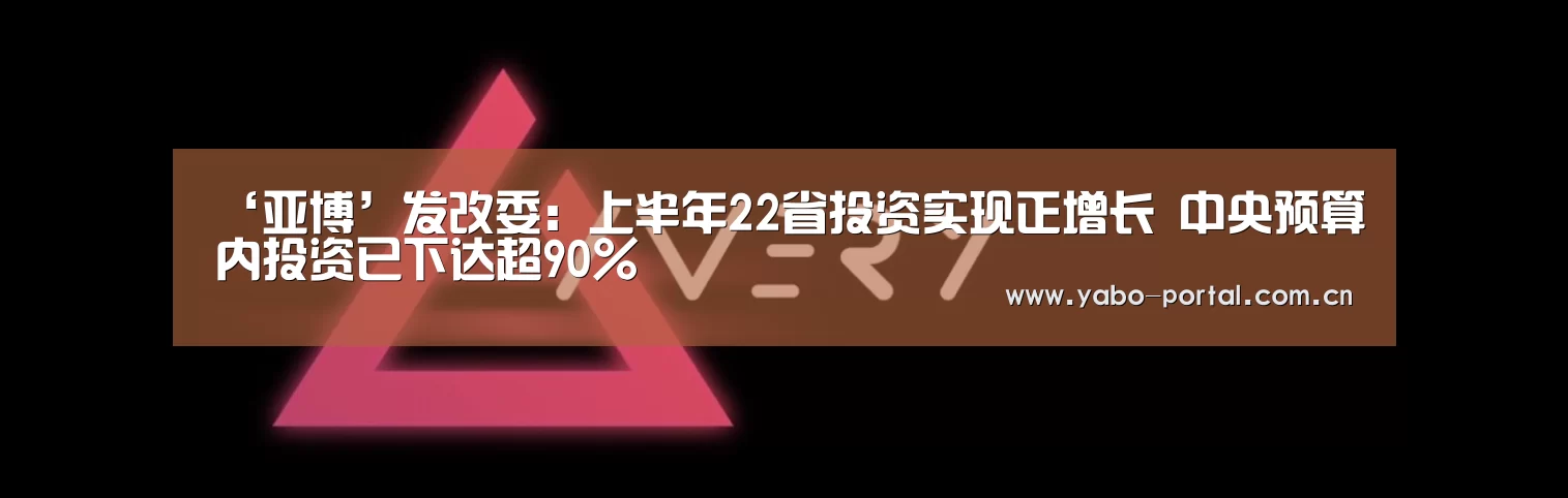 ‘亚博’发改委:上半年22省投资实现正增长 中央预算内投资已下达超90%(图1) 亚博