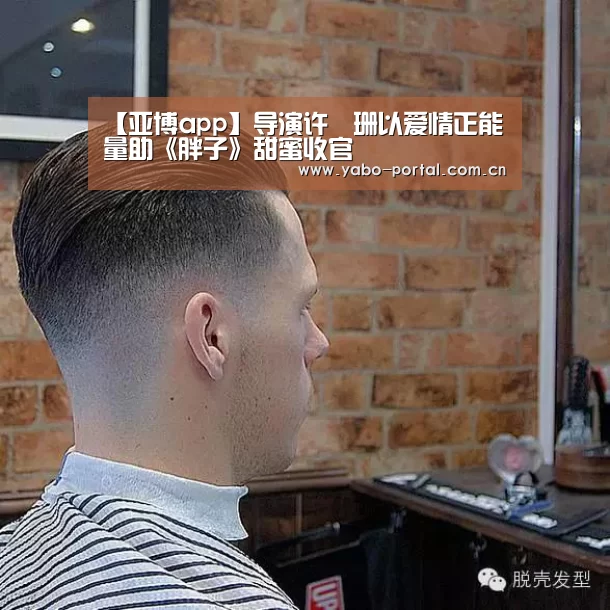 【亚博app】导演许珮珊以爱情正能量助《胖子》甜蜜收官(图3) 亚博平台