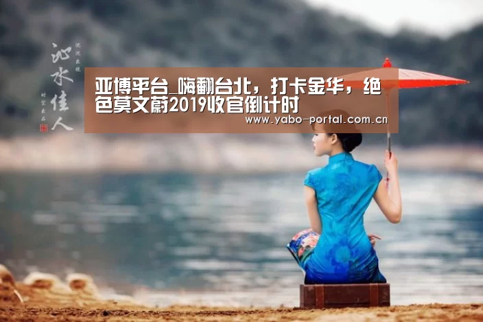 亚博平台_嗨翻台北,打卡金华,绝色莫文蔚2019收官倒计时(图1) 亚博平台